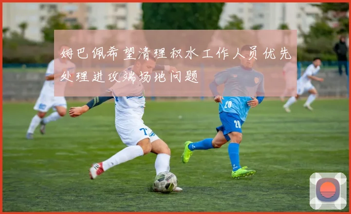 姆巴佩希望清理积水工作人员优先处理进攻端场地问题