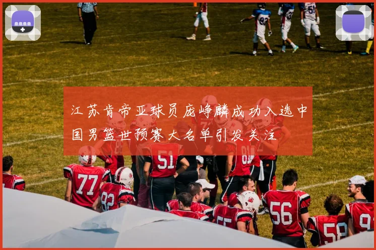 江苏肯帝亚球员庞峥麟成功入选中国男篮世预赛大名单引发关注
