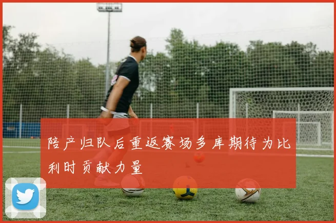 陪产归队后重返赛场多库期待为比利时贡献力量