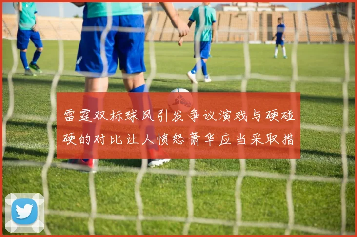 雷霆双标球风引发争议演戏与硬碰硬的对比让人愤怒萧华应当采取措施