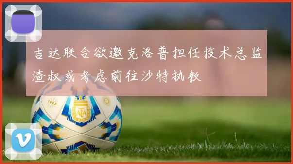吉达联合欲邀克洛普担任技术总监渣叔或考虑前往沙特执教