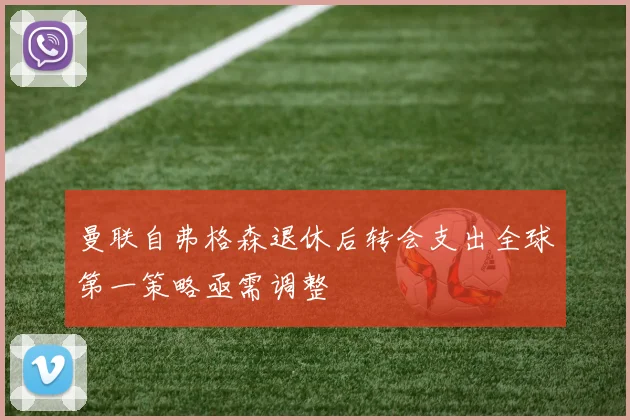 曼联自弗格森退休后转会支出全球第一策略亟需调整