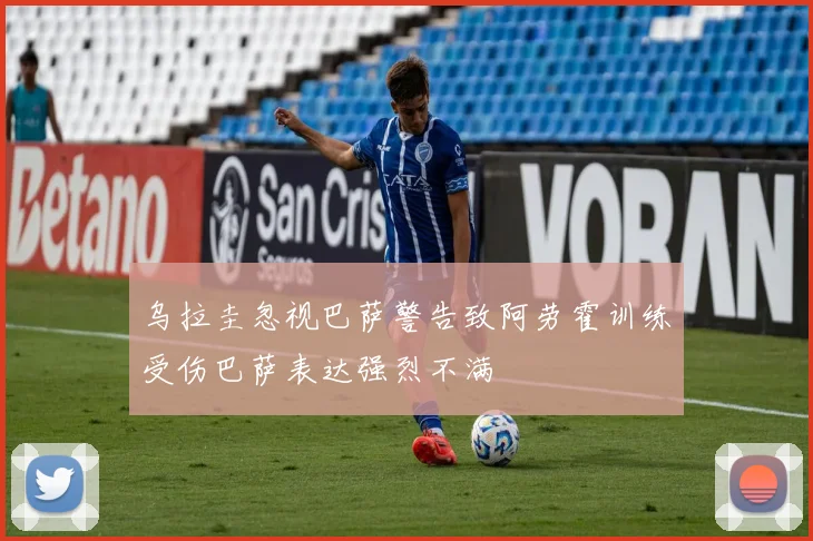 乌拉圭忽视巴萨警告致阿劳霍训练受伤巴萨表达强烈不满