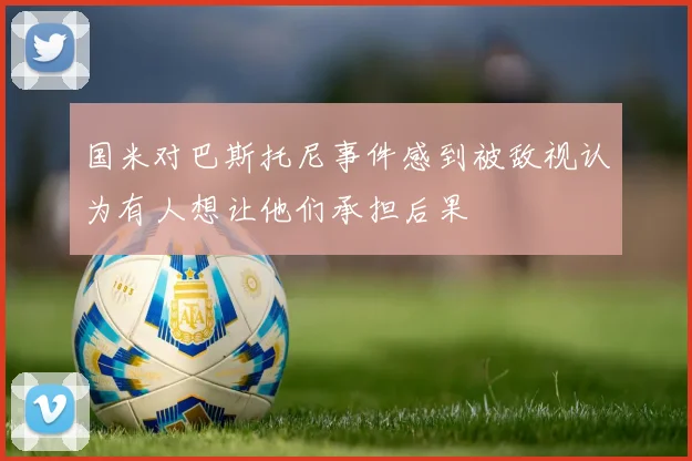 国米对巴斯托尼事件感到被敌视认为有人想让他们承担后果