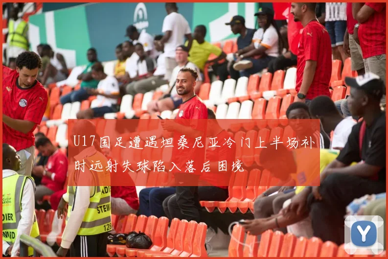 U17国足遭遇坦桑尼亚冷门上半场补时远射失球陷入落后困境