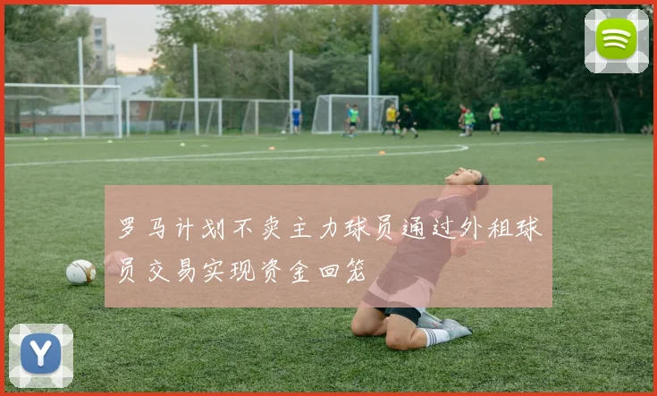 罗马计划不卖主力球员通过外租球员交易实现资金回笼