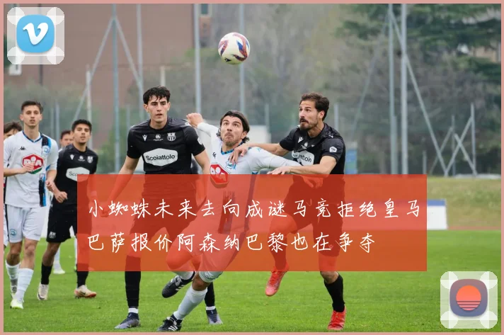 小蜘蛛未来去向成谜马竞拒绝皇马巴萨报价阿森纳巴黎也在争夺
