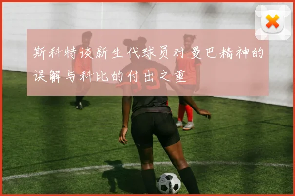 斯科特谈新生代球员对曼巴精神的误解与科比的付出之重
