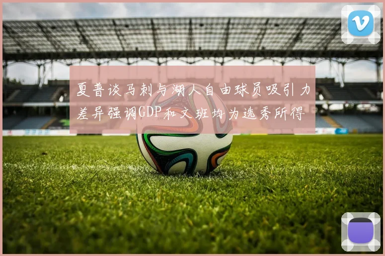 夏普谈马刺与湖人自由球员吸引力差异强调GDP和文班均为选秀所得