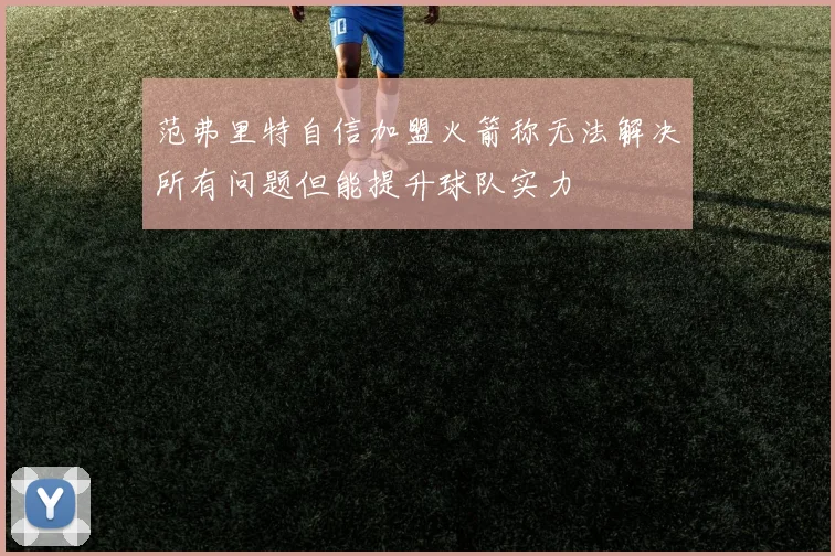 范弗里特自信加盟火箭称无法解决所有问题但能提升球队实力