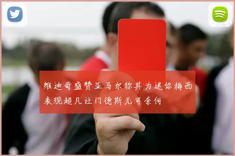 维迪奇盛赞亚马尔称其为迷你梅西表现超凡让门德斯无可奈何