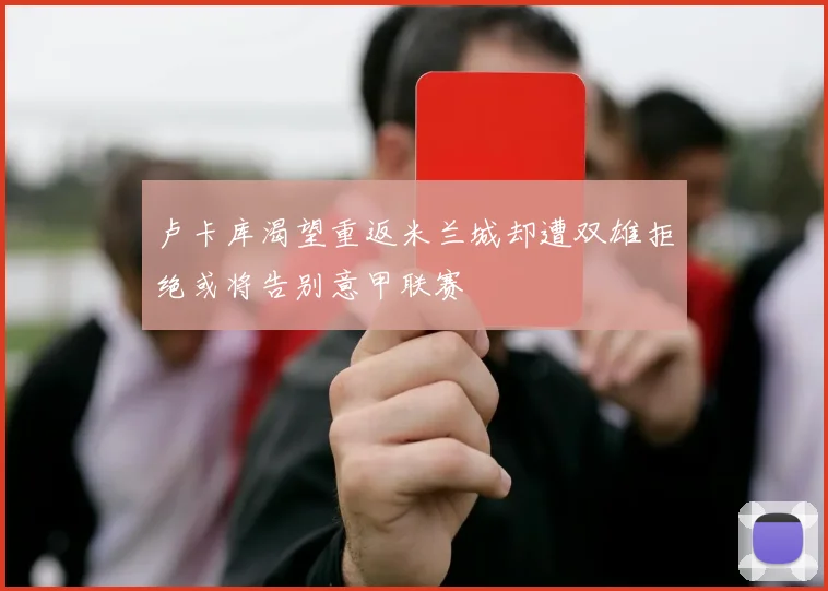 卢卡库渴望重返米兰城却遭双雄拒绝或将告别意甲联赛