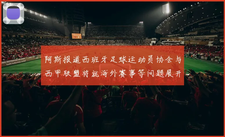 阿斯报道西班牙足球运动员协会与西甲联盟将就海外赛事等问题展开重要谈判