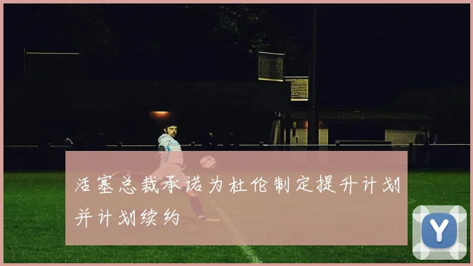 活塞总裁承诺为杜伦制定提升计划并计划续约