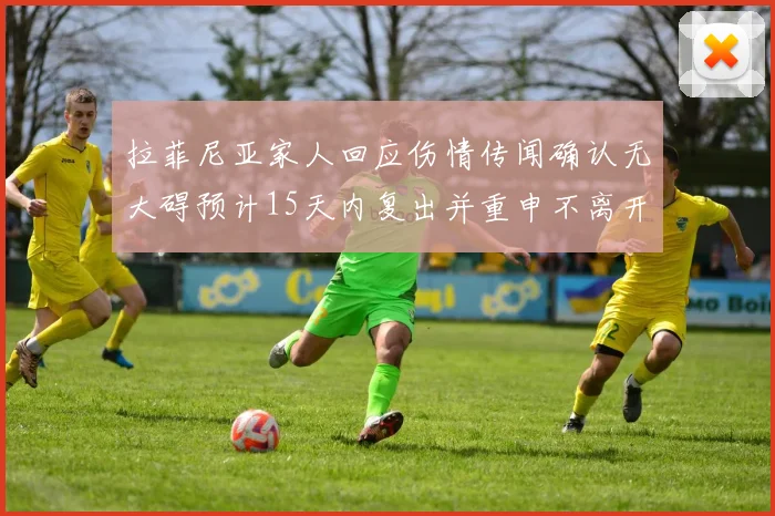 拉菲尼亚家人回应伤情传闻确认无大碍预计15天内复出并重申不离开巴萨