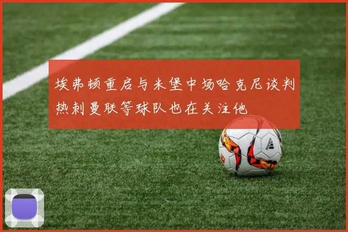 埃弗顿重启与米堡中场哈克尼谈判热刺曼联等球队也在关注他