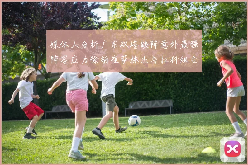 媒体人分析广东双塔缺阵意外最强阵容应为徐胡崔萨林杰与拉科组合