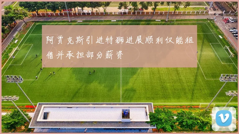阿贾克斯引进特狮进展顺利仅能租借并承担部分薪资
