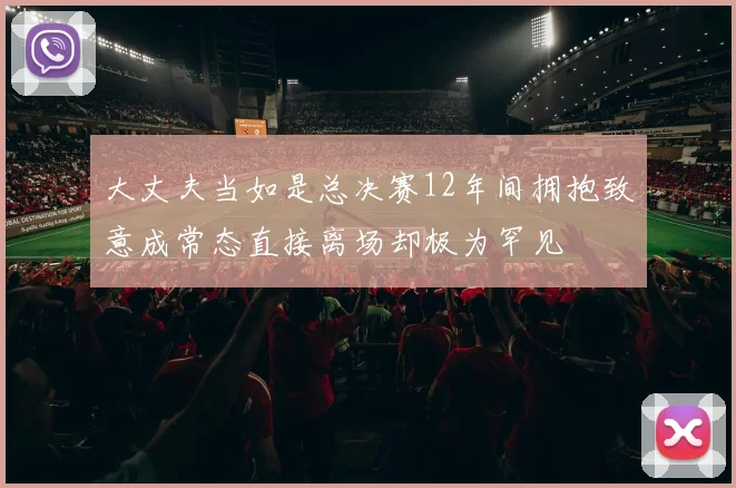 大丈夫当如是总决赛12年间拥抱致意成常态直接离场却极为罕见