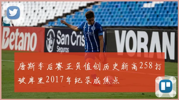 唐斯季后赛正负值创历史新高258打破库里2017年纪录成焦点