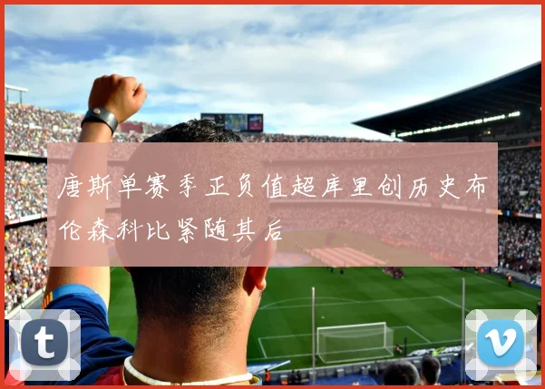 唐斯单赛季正负值超库里创历史布伦森科比紧随其后